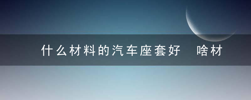 什么材料的汽车座套好 啥材料的汽车座套好